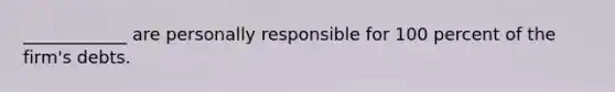 ____________ are personally responsible for 100 percent of the firm's debts.