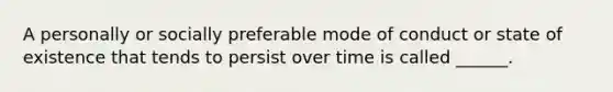 A personally or socially preferable mode of conduct or state of existence that tends to persist over time is called ______.