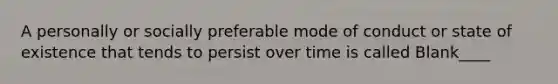 A personally or socially preferable mode of conduct or state of existence that tends to persist over time is called Blank____