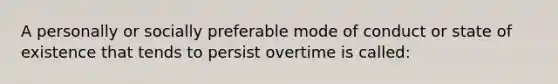 A personally or socially preferable mode of conduct or state of existence that tends to persist overtime is called: