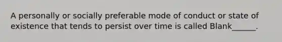 A personally or socially preferable mode of conduct or state of existence that tends to persist over time is called Blank______.