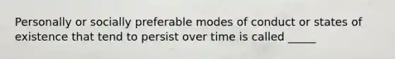 Personally or socially preferable modes of conduct or states of existence that tend to persist over time is called _____