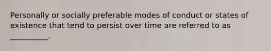 Personally or socially preferable modes of conduct or states of existence that tend to persist over time are referred to as __________.