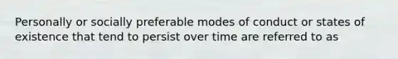 Personally or socially preferable modes of conduct or states of existence that tend to persist over time are referred to as