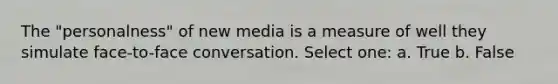 The "personalness" of new media is a measure of well they simulate face-to-face conversation. Select one: a. True b. False