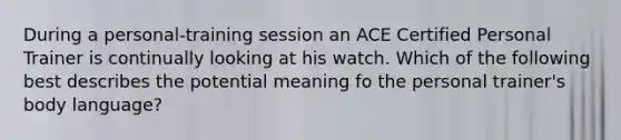 During a personal-training session an ACE Certified Personal Trainer is continually looking at his watch. Which of the following best describes the potential meaning fo the personal trainer's body language?