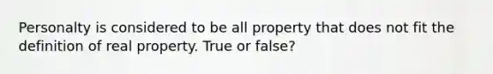 Personalty is considered to be all property that does not fit the definition of real property. True or false?