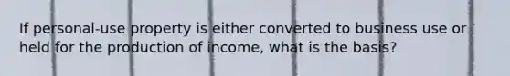 If personal-use property is either converted to business use or held for the production of income, what is the basis?