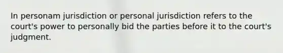 In personam jurisdiction or personal jurisdiction refers to the court's power to personally bid the parties before it to the court's judgment.