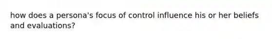 how does a persona's focus of control influence his or her beliefs and evaluations?