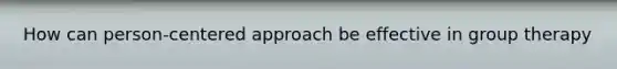 How can person-centered approach be effective in group therapy