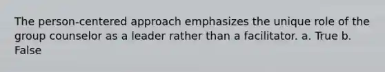 The person-centered approach emphasizes the unique role of the group counselor as a leader rather than a facilitator. a. True b. False