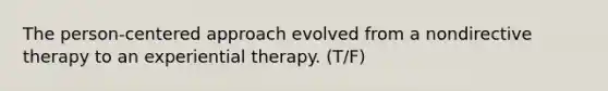 The person-centered approach evolved from a nondirective therapy to an experiential therapy. (T/F)