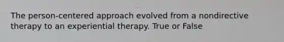 The person-centered approach evolved from a nondirective therapy to an experiential therapy. True or False