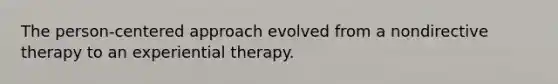 The person-centered approach evolved from a nondirective therapy to an experiential therapy.