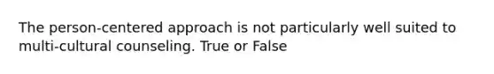 The person-centered approach is not particularly well suited to multi-cultural counseling. True or False