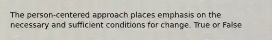 The person-centered approach places emphasis on the necessary and sufficient conditions for change. True or False