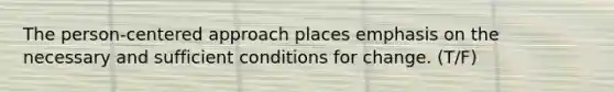 The person-centered approach places emphasis on the necessary and sufficient conditions for change. (T/F)