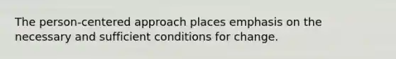 The person-centered approach places emphasis on the necessary and sufficient conditions for change.