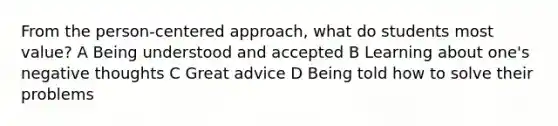 From the person-centered approach, what do students most value? A Being understood and accepted B Learning about one's negative thoughts C Great advice D Being told how to solve their problems