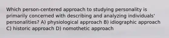 Which person-centered approach to studying personality is primarily concerned with describing and analyzing individuals' personalities? A) physiological approach B) idiographic approach C) historic approach D) nomothetic approach