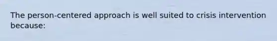 The person-centered approach is well suited to crisis intervention because: