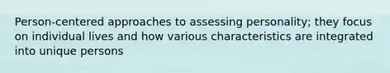 Person-centered approaches to assessing personality; they focus on individual lives and how various characteristics are integrated into unique persons