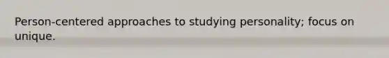 Person-centered approaches to studying personality; focus on unique.