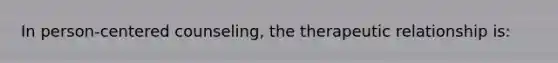 In person-centered counseling, the therapeutic relationship is:
