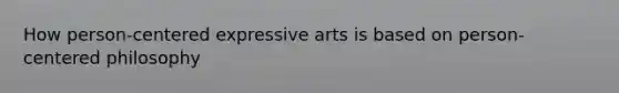 How person-centered expressive arts is based on person-centered philosophy