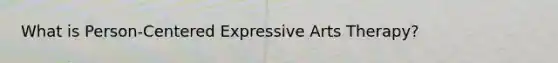 What is Person-Centered Expressive Arts Therapy?