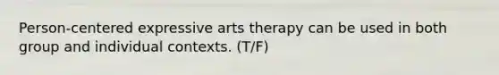 Person-centered expressive arts therapy can be used in both group and individual contexts. (T/F)