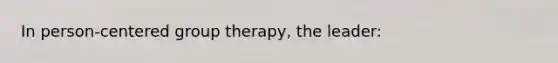 In person-centered group therapy, the leader: