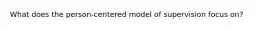 What does the person-centered model of supervision focus on?