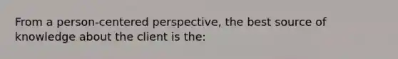 From a person-centered perspective, the best source of knowledge about the client is the: