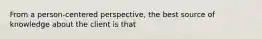 From a person-centered perspective, the best source of knowledge about the client is that