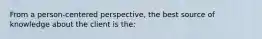 From a person-centered perspective, the best source of knowledge about the client is the: ​