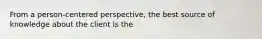 From a person-centered perspective, the best source of knowledge about the client is the