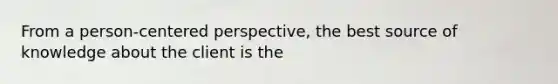 From a person-centered perspective, the best source of knowledge about the client is the