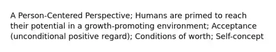 A Person-Centered Perspective; Humans are primed to reach their potential in a growth-promoting environment; Acceptance (unconditional positive regard); Conditions of worth; Self-concept