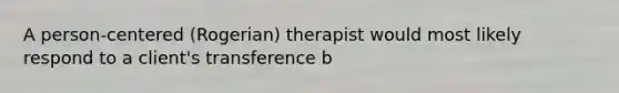 A person-centered (Rogerian) therapist would most likely respond to a client's transference b