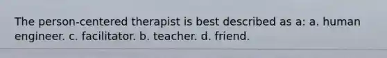 The person-centered therapist is best described as a: a. human engineer. c. facilitator. b. teacher. d. friend.