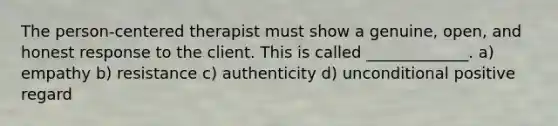 The person-centered therapist must show a genuine, open, and honest response to the client. This is called _____________. a) empathy b) resistance c) authenticity d) unconditional positive regard