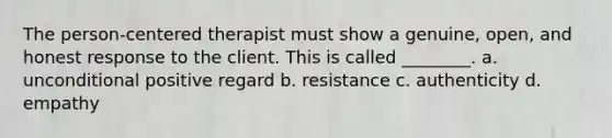 The person-centered therapist must show a genuine, open, and honest response to the client. This is called ________. a. unconditional positive regard b. resistance c. authenticity d. empathy