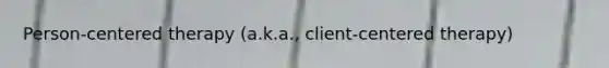 Person-centered therapy (a.k.a., client-centered therapy)