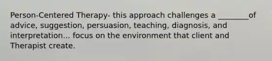 Person-Centered Therapy- this approach challenges a ________of advice, suggestion, persuasion, teaching, diagnosis, and interpretation... focus on the environment that client and Therapist create.