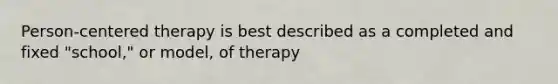 Person-centered therapy is best described as a completed and fixed "school," or model, of therapy