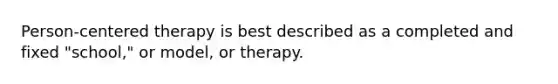 Person-centered therapy is best described as a completed and fixed "school," or model, or therapy.