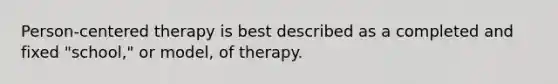 Person-centered therapy is best described as a completed and fixed "school," or model, of therapy.