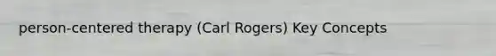 person-centered therapy (Carl Rogers) Key Concepts